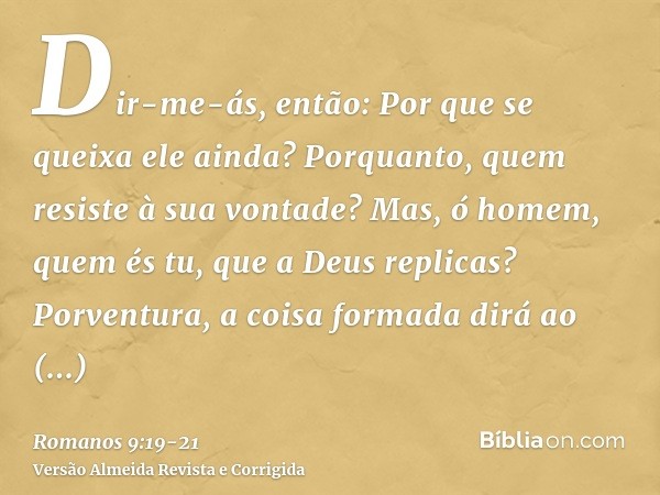 Dir-me-ás, então: Por que se queixa ele ainda? Porquanto, quem resiste à sua vontade?Mas, ó homem, quem és tu, que a Deus replicas? Porventura, a coisa formada 