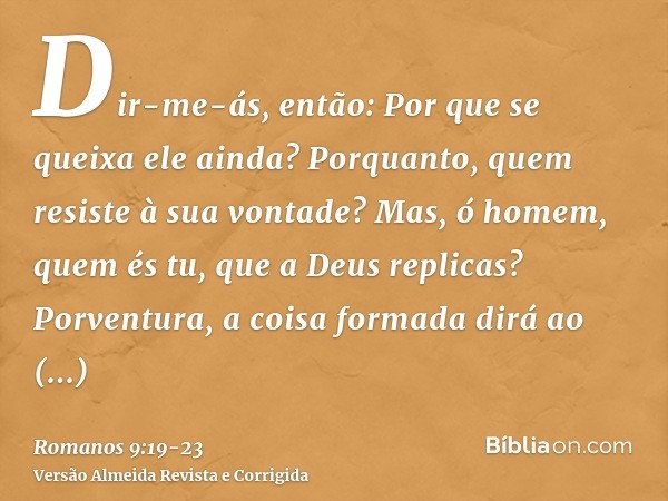 Dir-me-ás, então: Por que se queixa ele ainda? Porquanto, quem resiste à sua vontade?Mas, ó homem, quem és tu, que a Deus replicas? Porventura, a coisa formada 