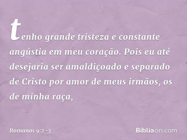 tenho grande tristeza e constante angústia em meu coração. Pois eu até desejaria ser amaldiçoado e separado de Cristo por amor de meus irmãos, os de minha raça,