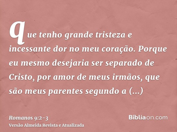 que tenho grande tristeza e incessante dor no meu coração.Porque eu mesmo desejaria ser separado de Cristo, por amor de meus irmãos, que são meus parentes segun