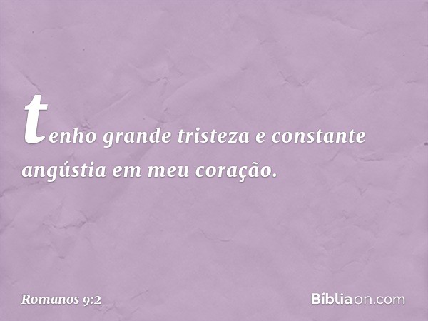 tenho grande tristeza e constante angústia em meu coração. -- Romanos 9:2