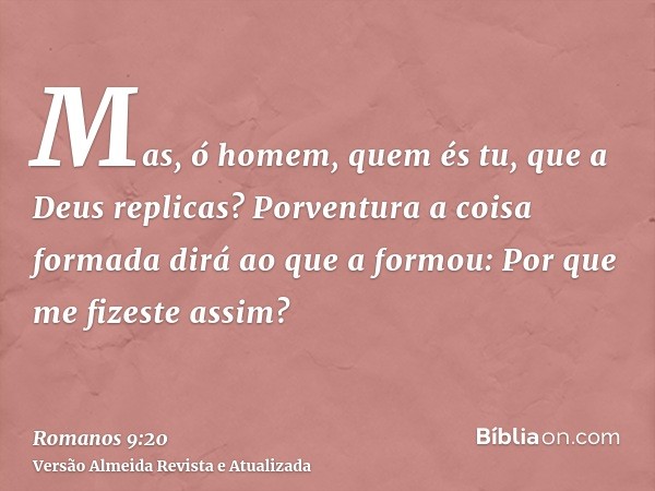 Mas, ó homem, quem és tu, que a Deus replicas? Porventura a coisa formada dirá ao que a formou: Por que me fizeste assim?