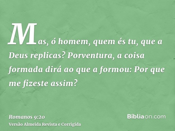Mas, ó homem, quem és tu, que a Deus replicas? Porventura, a coisa formada dirá ao que a formou: Por que me fizeste assim?