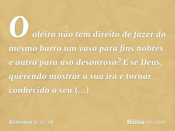 O oleiro não tem direito de fazer do mesmo barro um vaso para fins nobres e outro para uso desonroso? E se Deus, querendo mostrar a sua ira e tornar conhecido o