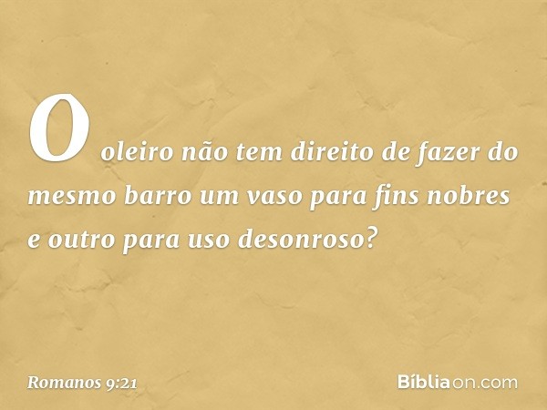 O oleiro não tem direito de fazer do mesmo barro um vaso para fins nobres e outro para uso desonroso? -- Romanos 9:21