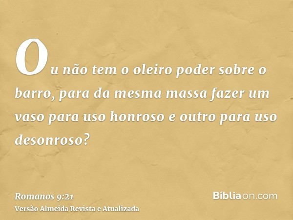 Ou não tem o oleiro poder sobre o barro, para da mesma massa fazer um vaso para uso honroso e outro para uso desonroso?