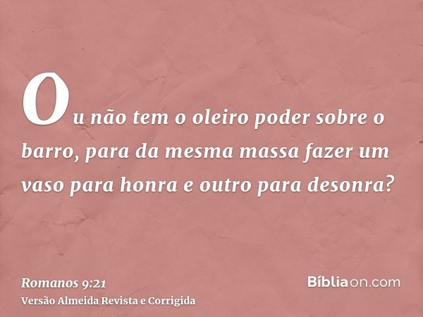 Ou não tem o oleiro poder sobre o barro, para da mesma massa fazer um vaso para honra e outro para desonra?