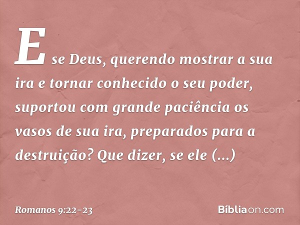E se Deus, querendo mostrar a sua ira e tornar conhecido o seu poder, suportou com grande paciência os vasos de sua ira, preparados para a destruição? Que dizer