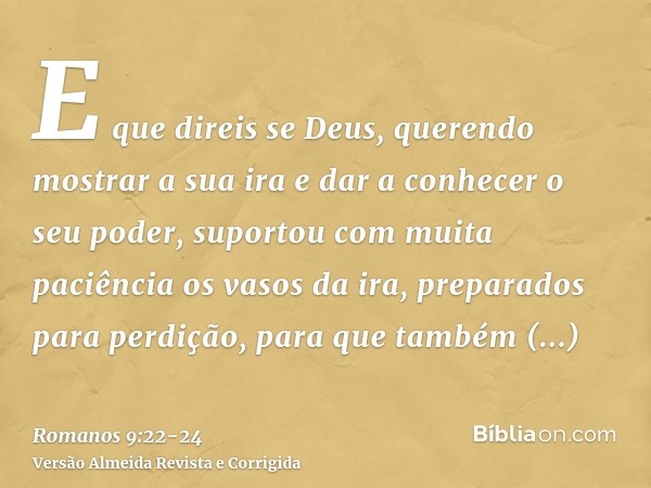 E que direis se Deus, querendo mostrar a sua ira e dar a conhecer o seu poder, suportou com muita paciência os vasos da ira, preparados para perdição,para que t