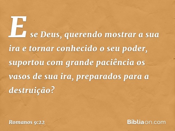 E se Deus, querendo mostrar a sua ira e tornar conhecido o seu poder, suportou com grande paciência os vasos de sua ira, preparados para a destruição? -- Romano