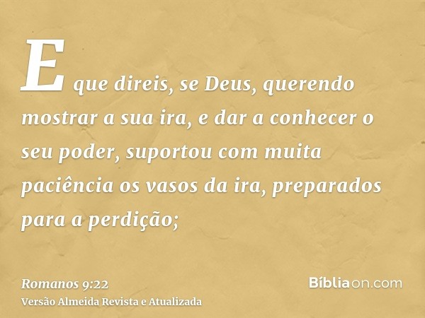 E que direis, se Deus, querendo mostrar a sua ira, e dar a conhecer o seu poder, suportou com muita paciência os vasos da ira, preparados para a perdição;