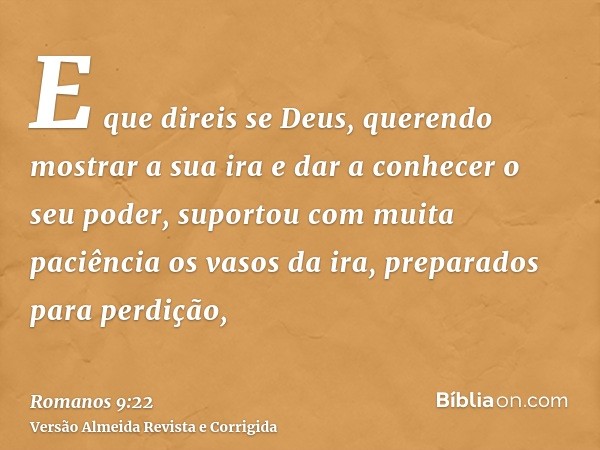 E que direis se Deus, querendo mostrar a sua ira e dar a conhecer o seu poder, suportou com muita paciência os vasos da ira, preparados para perdição,