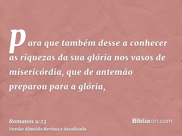 para que também desse a conhecer as riquezas da sua glória nos vasos de misericórdia, que de antemão preparou para a glória,