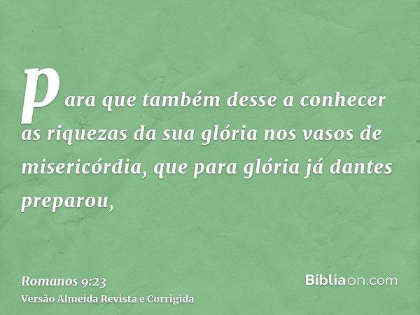 para que também desse a conhecer as riquezas da sua glória nos vasos de misericórdia, que para glória já dantes preparou,