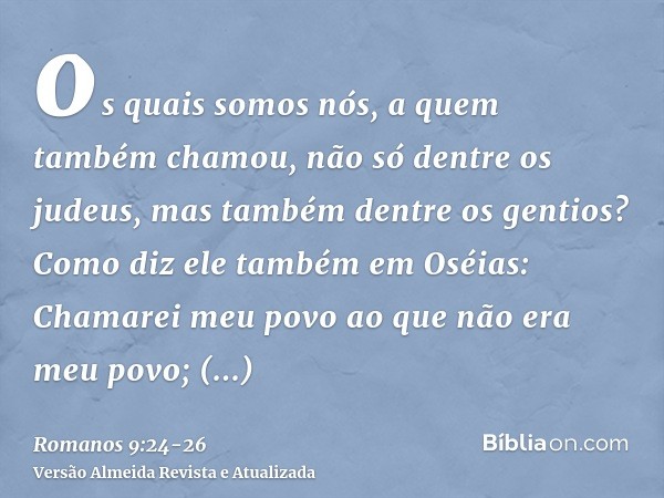 os quais somos nós, a quem também chamou, não só dentre os judeus, mas também dentre os gentios?Como diz ele também em Oséias: Chamarei meu povo ao que não era