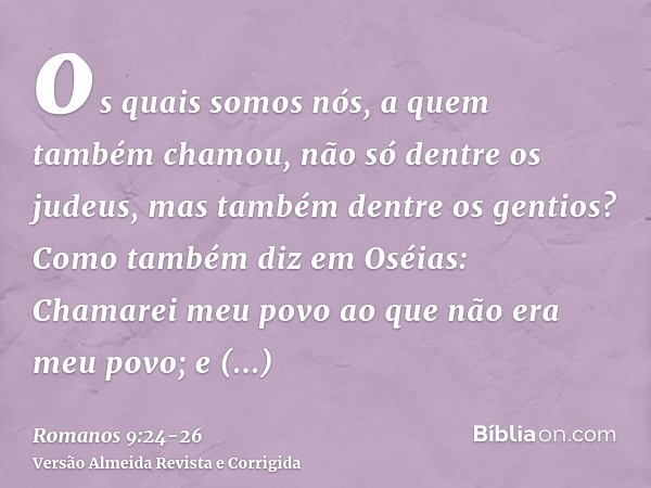 os quais somos nós, a quem também chamou, não só dentre os judeus, mas também dentre os gentios?Como também diz em Oséias: Chamarei meu povo ao que não era meu