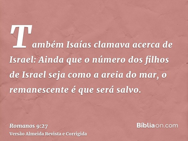 Também Isaías clamava acerca de Israel: Ainda que o número dos filhos de Israel seja como a areia do mar, o remanescente é que será salvo.