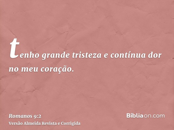 tenho grande tristeza e contínua dor no meu coração.