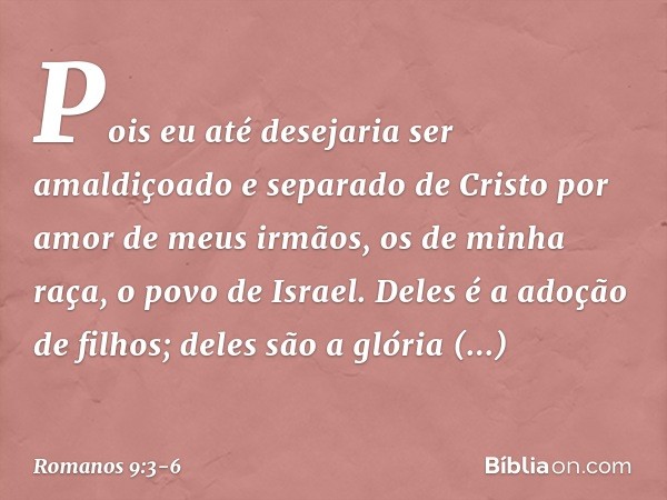 Pois eu até desejaria ser amaldiçoado e separado de Cristo por amor de meus irmãos, os de minha raça, o povo de Israel. Deles é a adoção de filhos; deles são a 