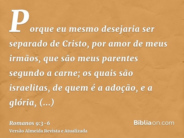 Porque eu mesmo desejaria ser separado de Cristo, por amor de meus irmãos, que são meus parentes segundo a carne;os quais são israelitas, de quem é a adoção, e 