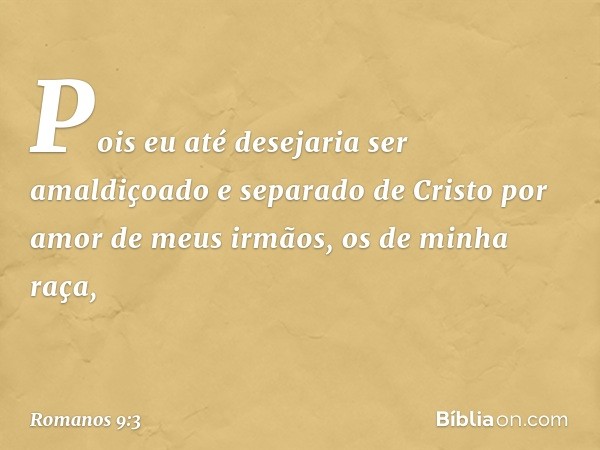 Pois eu até desejaria ser amaldiçoado e separado de Cristo por amor de meus irmãos, os de minha raça, -- Romanos 9:3