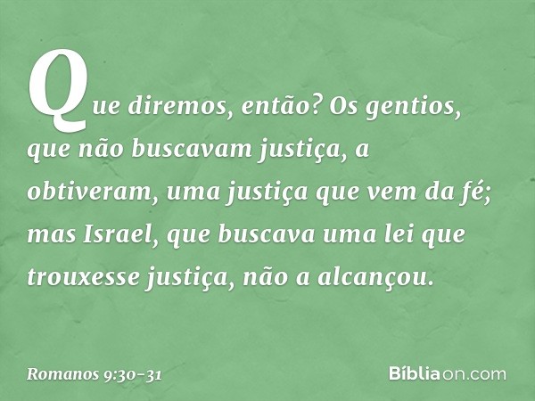 Que diremos, então? Os gentios, que não buscavam justiça, a obtiveram, uma justiça que vem da fé; mas Israel, que buscava uma lei que trouxesse justiça, não a a