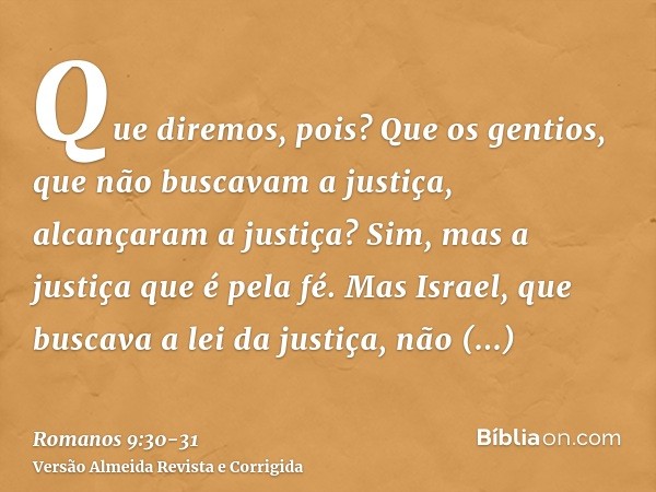 Que diremos, pois? Que os gentios, que não buscavam a justiça, alcançaram a justiça? Sim, mas a justiça que é pela fé.Mas Israel, que buscava a lei da justiça, 