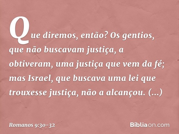 Que diremos, então? Os gentios, que não buscavam justiça, a obtiveram, uma justiça que vem da fé; mas Israel, que buscava uma lei que trouxesse justiça, não a a