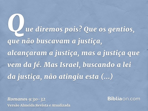 Que diremos pois? Que os gentios, que não buscavam a justiça, alcançaram a justiça, mas a justiça que vem da fé.Mas Israel, buscando a lei da justiça, não ating