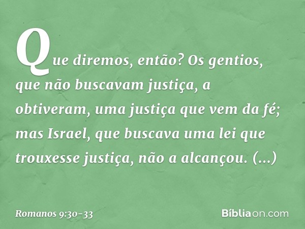 Que diremos, então? Os gentios, que não buscavam justiça, a obtiveram, uma justiça que vem da fé; mas Israel, que buscava uma lei que trouxesse justiça, não a a