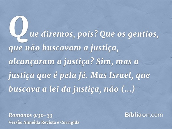 Que diremos, pois? Que os gentios, que não buscavam a justiça, alcançaram a justiça? Sim, mas a justiça que é pela fé.Mas Israel, que buscava a lei da justiça, 