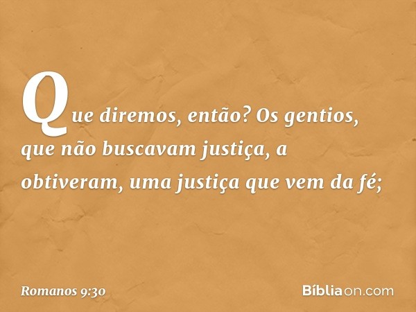 Que diremos, então? Os gentios, que não buscavam justiça, a obtiveram, uma justiça que vem da fé; -- Romanos 9:30