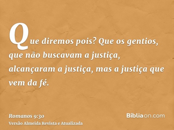 Que diremos pois? Que os gentios, que não buscavam a justiça, alcançaram a justiça, mas a justiça que vem da fé.