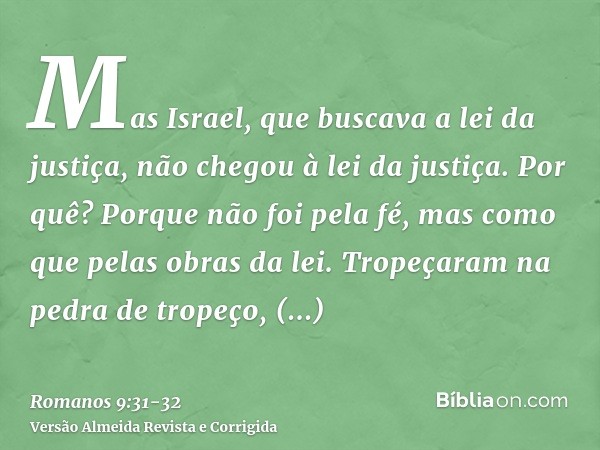 Mas Israel, que buscava a lei da justiça, não chegou à lei da justiça.Por quê? Porque não foi pela fé, mas como que pelas obras da lei. Tropeçaram na pedra de t