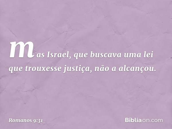 mas Israel, que buscava uma lei que trouxesse justiça, não a alcançou. -- Romanos 9:31