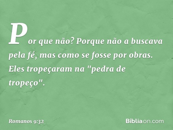 Por que não? Porque não a buscava pela fé, mas como se fosse por obras. Eles tropeçaram na "pedra de tropeço". -- Romanos 9:32