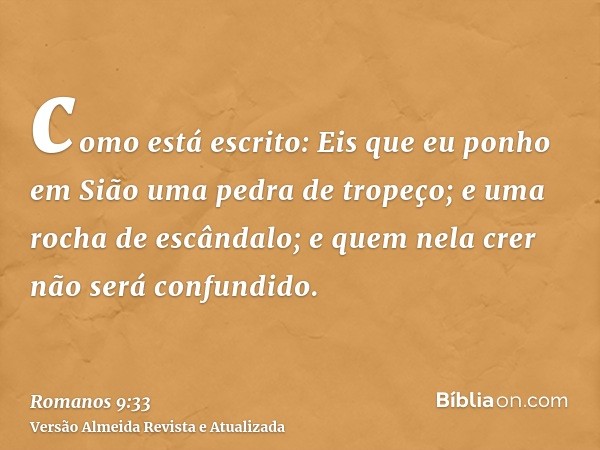 como está escrito: Eis que eu ponho em Sião uma pedra de tropeço; e uma rocha de escândalo; e quem nela crer não será confundido.