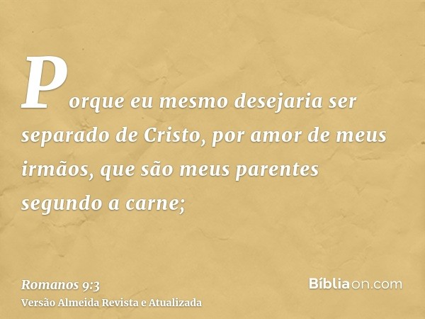 Porque eu mesmo desejaria ser separado de Cristo, por amor de meus irmãos, que são meus parentes segundo a carne;