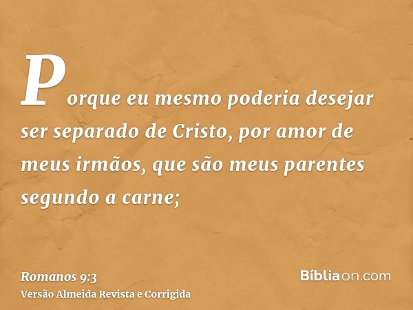 Porque eu mesmo poderia desejar ser separado de Cristo, por amor de meus irmãos, que são meus parentes segundo a carne;