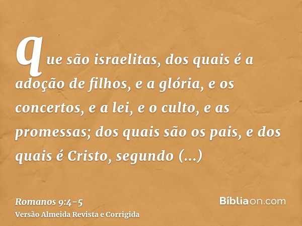 que são israelitas, dos quais é a adoção de filhos, e a glória, e os concertos, e a lei, e o culto, e as promessas;dos quais são os pais, e dos quais é Cristo, 