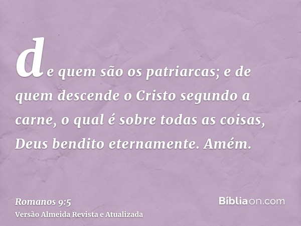 de quem são os patriarcas; e de quem descende o Cristo segundo a carne, o qual é sobre todas as coisas, Deus bendito eternamente. Amém.