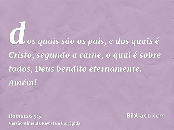 dos quais são os pais, e dos quais é Cristo, segundo a carne, o qual é sobre todos, Deus bendito eternamente. Amém!