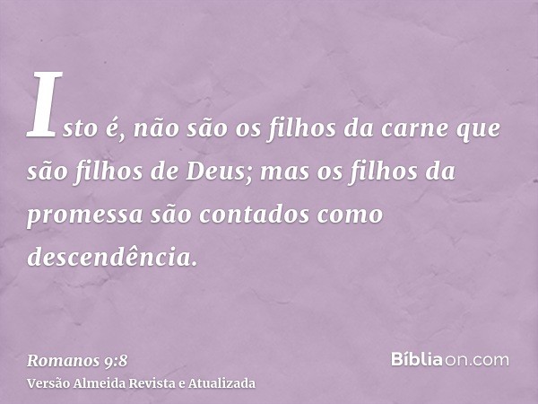 Isto é, não são os filhos da carne que são filhos de Deus; mas os filhos da promessa são contados como descendência.