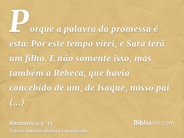 Porque a palavra da promessa é esta: Por este tempo virei, e Sara terá um filho.E não somente isso, mas também a Rebeca, que havia concebido de um, de Isaque, n