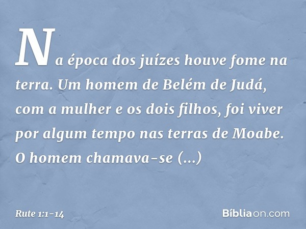 Na época dos juízes houve fome na terra. Um homem de Belém de Judá, com a mulher e os dois filhos, foi viver por algum tempo nas terras de Moabe. O homem chamav