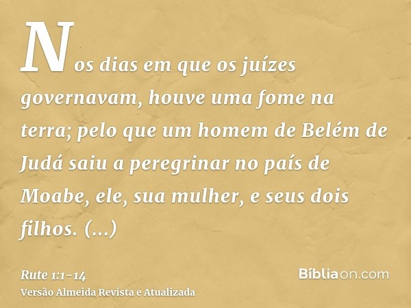 Nos dias em que os juízes governavam, houve uma fome na terra; pelo que um homem de Belém de Judá saiu a peregrinar no país de Moabe, ele, sua mulher, e seus do