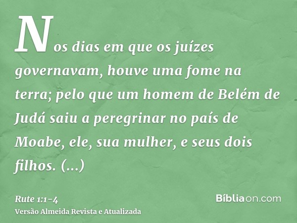 Nos dias em que os juízes governavam, houve uma fome na terra; pelo que um homem de Belém de Judá saiu a peregrinar no país de Moabe, ele, sua mulher, e seus do