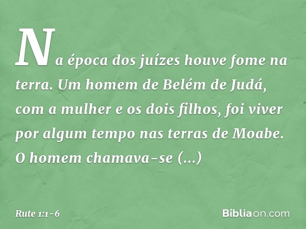 Na época dos juízes houve fome na terra. Um homem de Belém de Judá, com a mulher e os dois filhos, foi viver por algum tempo nas terras de Moabe. O homem chamav