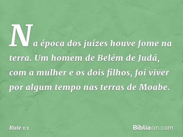 Na época dos juízes houve fome na terra. Um homem de Belém de Judá, com a mulher e os dois filhos, foi viver por algum tempo nas terras de Moabe. -- Rute 1:1