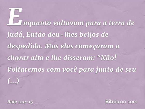 Enquanto voltavam para a terra de Judá,
Então deu-lhes beijos de despedida. Mas elas começaram a chorar alto
e lhe disseram:
"Não! Voltaremos com você para junt